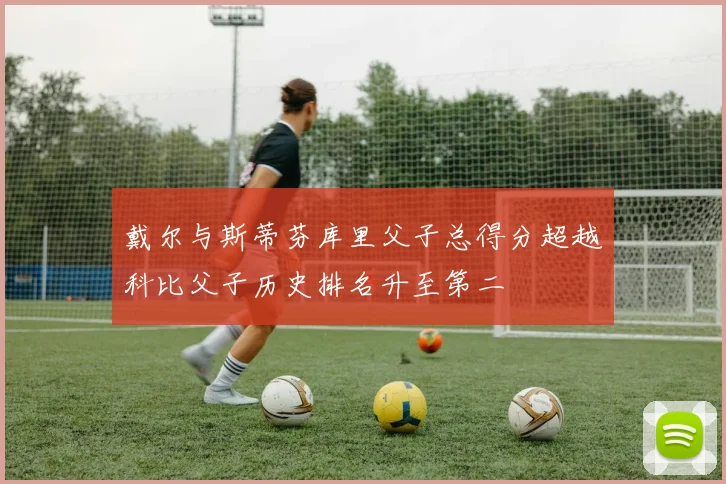戴尔与斯蒂芬库里父子总得分超越科比父子历史排名升至第二