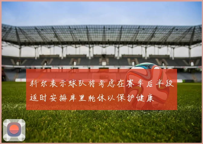 科尔表示球队将考虑在赛季后半段适时安排库里轮休以保护健康