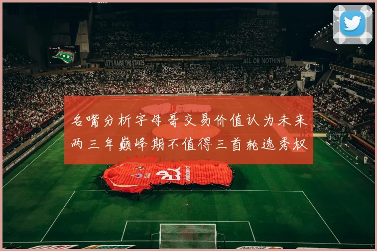 名嘴分析字母哥交易价值认为未来两三年巅峰期不值得三首轮选秀权