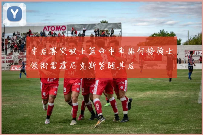 季后赛突破上篮命中率排行榜骑士领衔雷霆尼克斯紧随其后