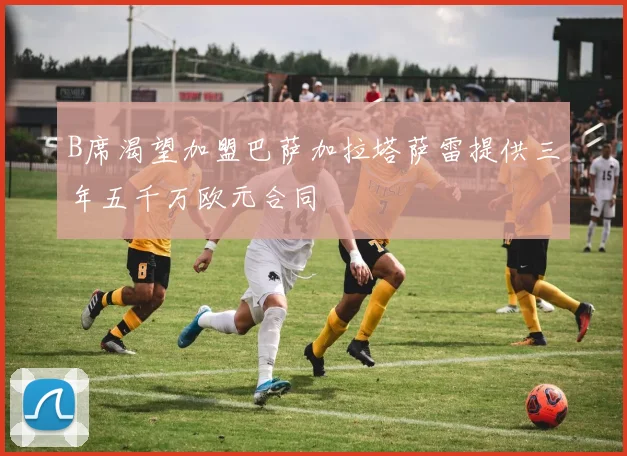 B席渴望加盟巴萨加拉塔萨雷提供三年五千万欧元合同