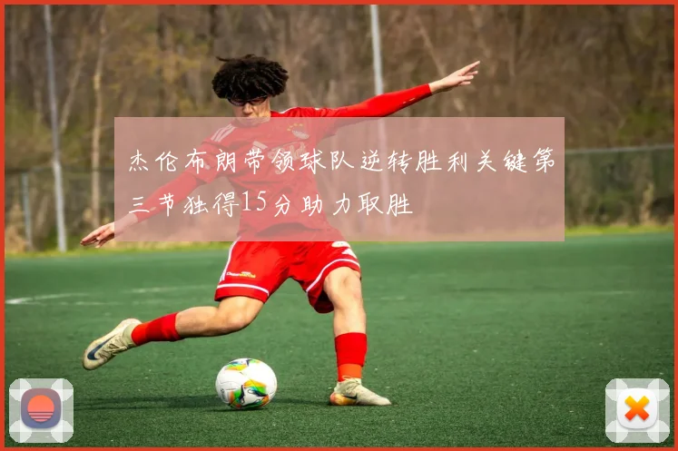 杰伦布朗带领球队逆转胜利关键第三节独得15分助力取胜