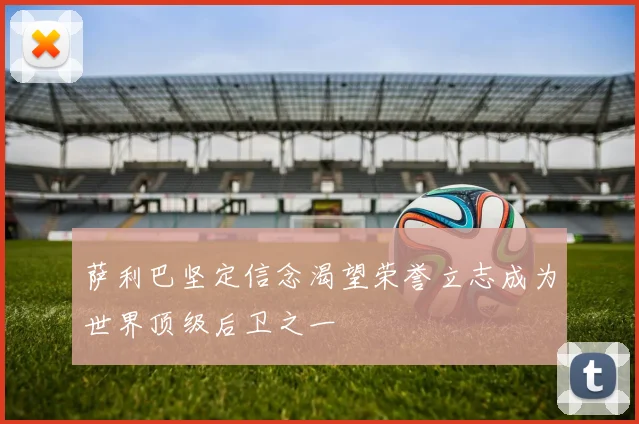 萨利巴坚定信念渴望荣誉立志成为世界顶级后卫之一