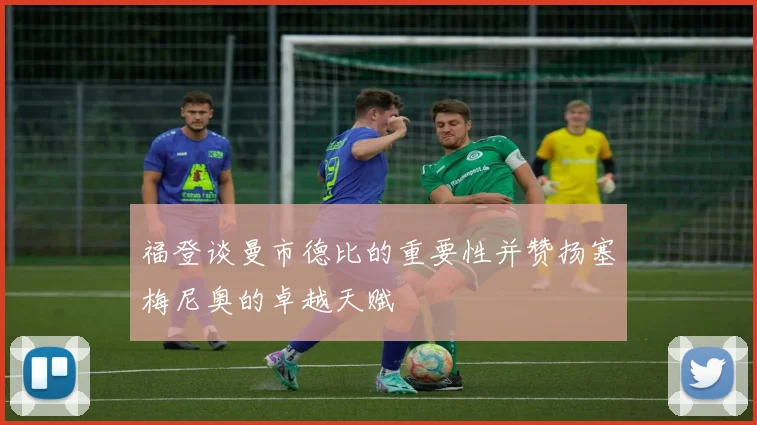 福登谈曼市德比的重要性并赞扬塞梅尼奥的卓越天赋