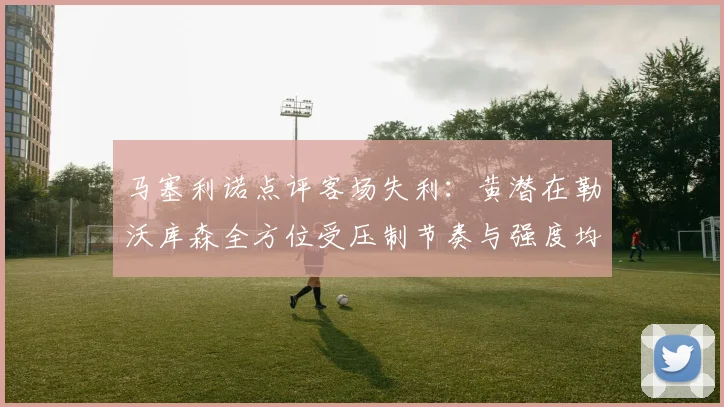 马塞利诺点评客场失利：黄潜在勒沃库森全方位受压制节奏与强度均不敌对手