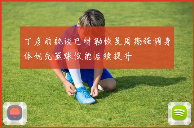丁彦雨航谈巴特勒恢复周期强调身体优先篮球技能后续提升