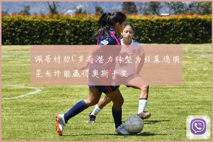 佩蒂特称C罗有潜力转型为好莱坞明星或许能赢得奥斯卡奖