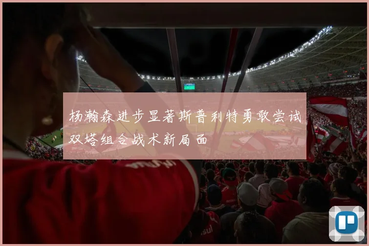 杨瀚森进步显著斯普利特勇敢尝试双塔组合战术新局面