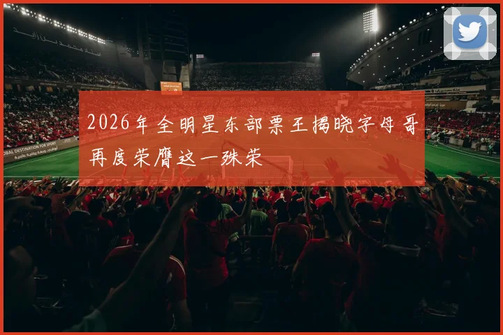 2026年全明星东部票王揭晓字母哥再度荣膺这一殊荣
