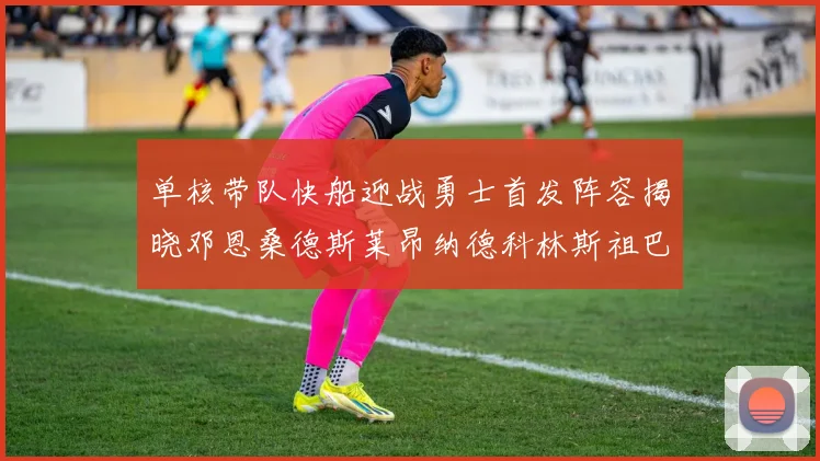 单核带队快船迎战勇士首发阵容揭晓邓恩桑德斯莱昂纳德科林斯祖巴茨齐上阵
