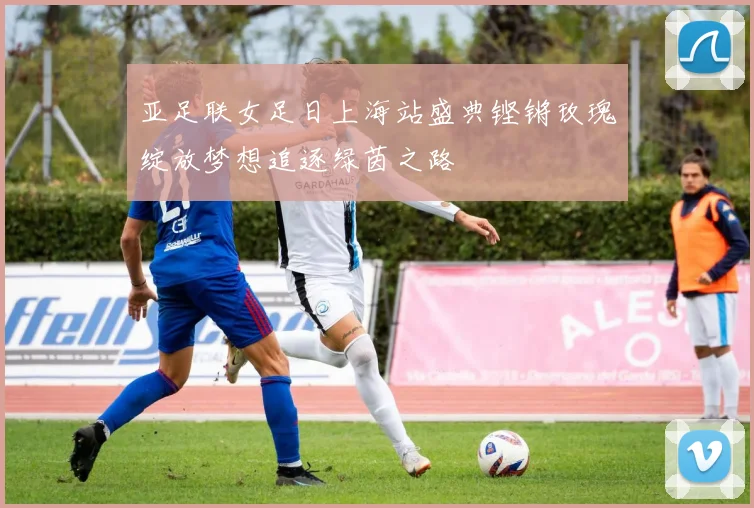 亚足联女足日上海站盛典铿锵玫瑰绽放梦想追逐绿茵之路