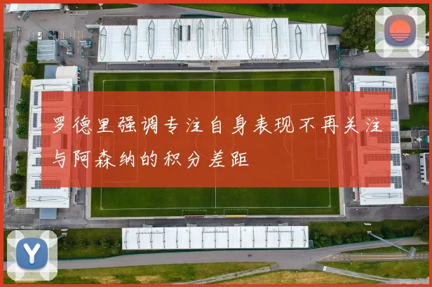罗德里强调专注自身表现不再关注与阿森纳的积分差距