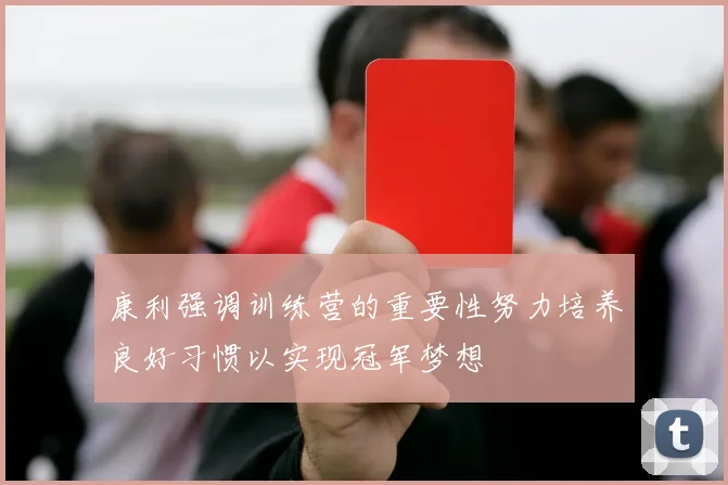 康利强调训练营的重要性努力培养良好习惯以实现冠军梦想