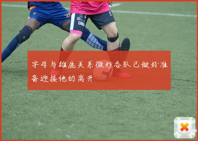 字母与雄鹿关系微妙各队已做好准备迎接他的离开