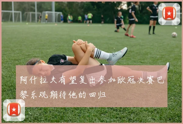 阿什拉夫有望复出参加欧冠决赛巴黎乐观期待他的回归