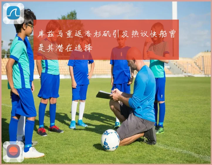 库兹马重返洛杉矶引发热议快船曾是其潜在选择