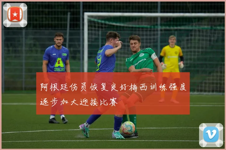 阿根廷伤员恢复良好梅西训练强度逐步加大迎接比赛