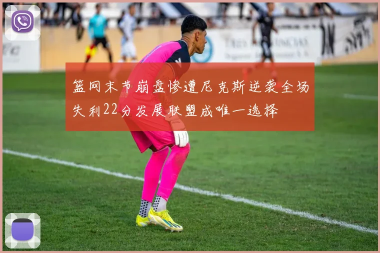 篮网末节崩盘惨遭尼克斯逆袭全场失利22分发展联盟成唯一选择